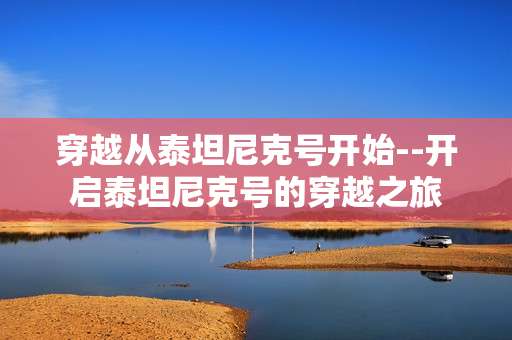 穿越从泰坦尼克号开始--开启泰坦尼克号的穿越之旅