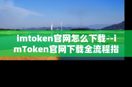 imtoken官网怎么下载--imToken官网下载全流程指南