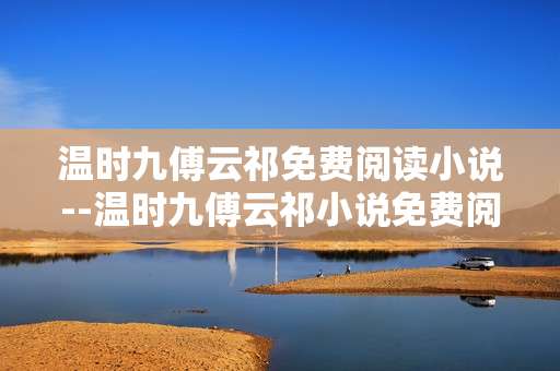 温时九傅云祁免费阅读小说--温时九傅云祁小说免费阅读全解析