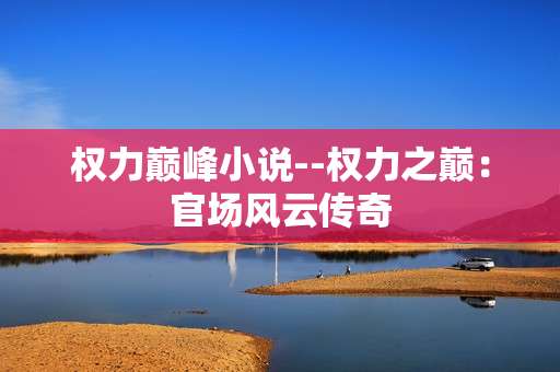 权力巅峰小说--权力之巅：官场风云传奇
