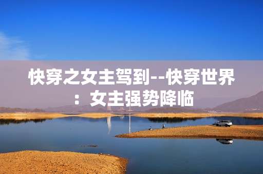 快穿之女主驾到--快穿世界：女主强势降临