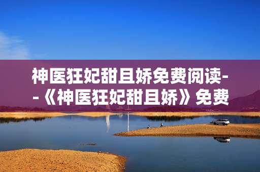 神医狂妃甜且娇免费阅读--《神医狂妃甜且娇》免费阅读全攻略