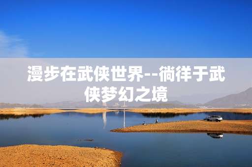 漫步在武侠世界--徜徉于武侠梦幻之境