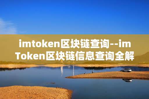 imtoken区块链查询--imToken区块链信息查询全解析