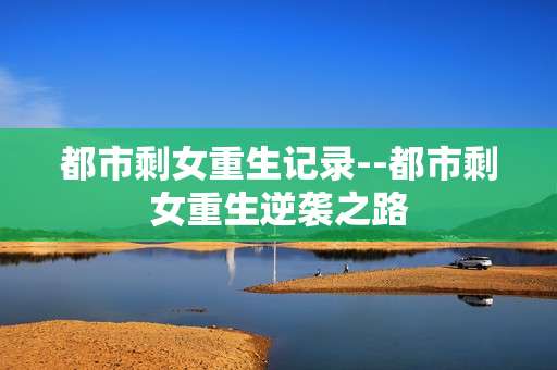 都市剩女重生记录--都市剩女重生逆袭之路