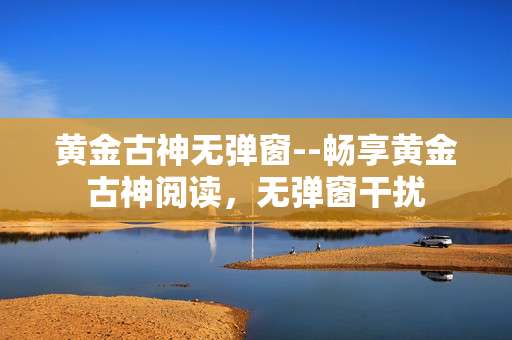 黄金古神无弹窗--畅享黄金古神阅读，无弹窗干扰