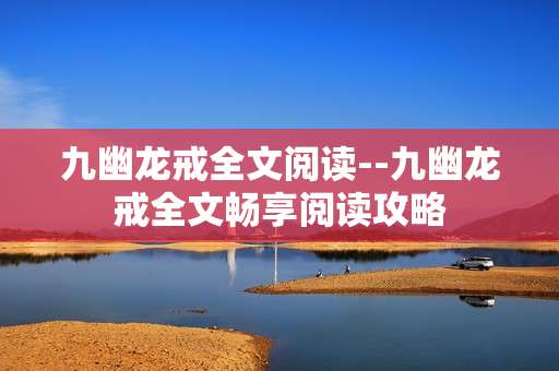 九幽龙戒全文阅读--九幽龙戒全文畅享阅读攻略