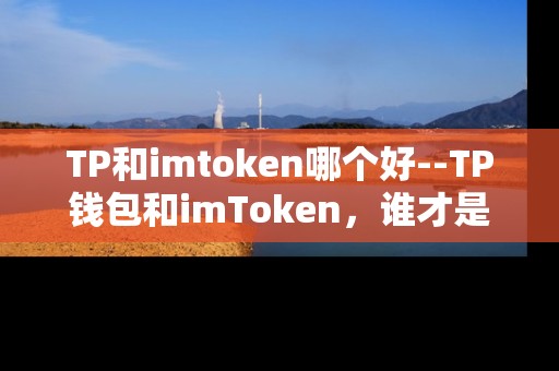 TP和imtoken哪个好--TP钱包和imToken，谁才是最佳之选？