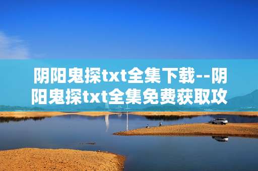 阴阳鬼探txt全集下载--阴阳鬼探txt全集免费获取攻略