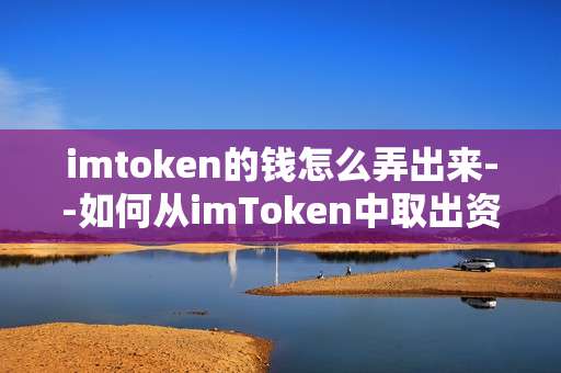 imtoken的钱怎么弄出来--如何从imToken中取出资金