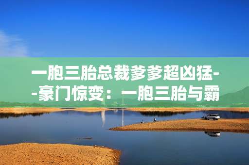 一胞三胎总裁爹爹超凶猛--豪门惊变：一胞三胎与霸道总裁的热血传奇