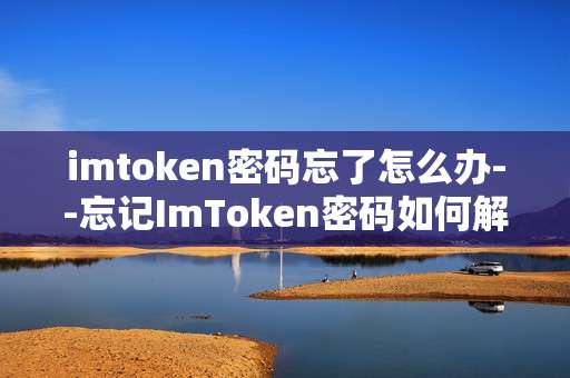 imtoken密码忘了怎么办--忘记ImToken密码如何解决
