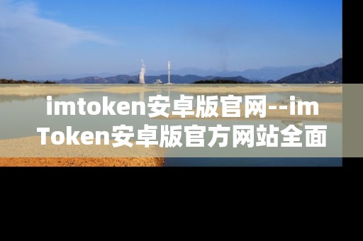 imtoken安卓版官网--imToken安卓版官方网站全面解析