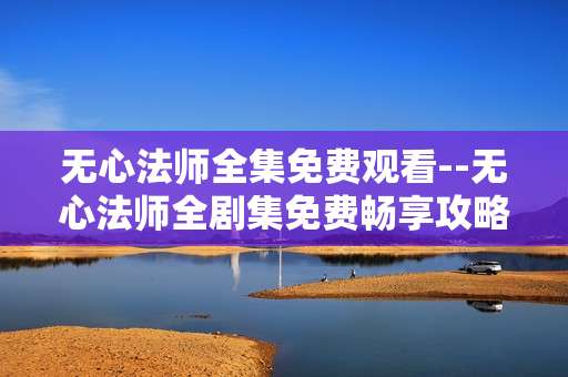 无心法师全集免费观看--无心法师全剧集免费畅享攻略
