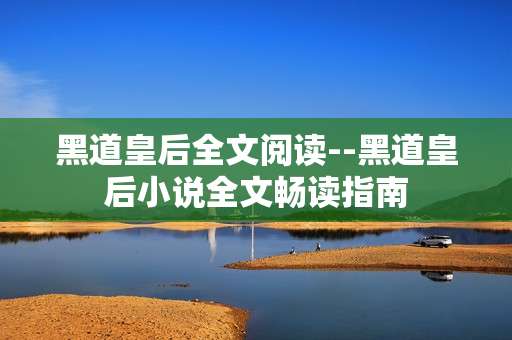 黑道皇后全文阅读--黑道皇后小说全文畅读指南
