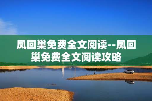凤回巢免费全文阅读--凤回巢免费全文阅读攻略
