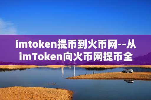 imtoken提币到火币网--从imToken向火币网提币全流程解析