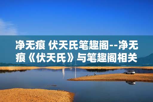 净无痕 伏天氏笔趣阁--净无痕《伏天氏》与笔趣阁相关探秘