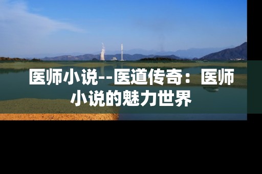 医师小说--医道传奇：医师小说的魅力世界
