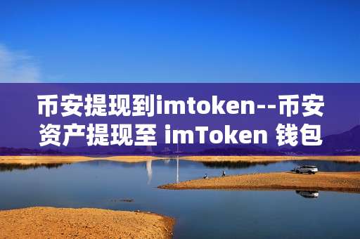 币安提现到imtoken--币安资产提现至 imToken 钱包全流程