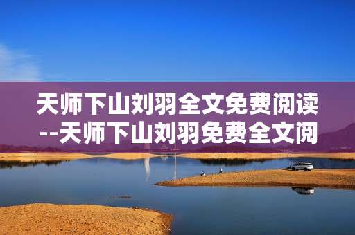 天师下山刘羽全文免费阅读--天师下山刘羽免费全文阅读指南