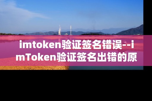 imtoken验证签名错误--imToken验证签名出错的原因与解决办法