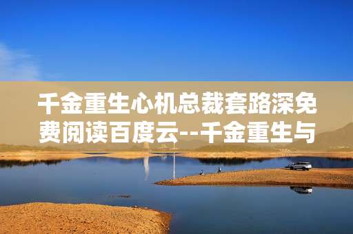 千金重生心机总裁套路深免费阅读百度云--千金重生与心机总裁：免费百度云阅读探秘