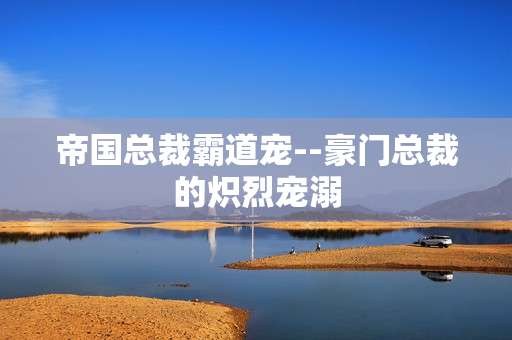 帝国总裁霸道宠--豪门总裁的炽烈宠溺