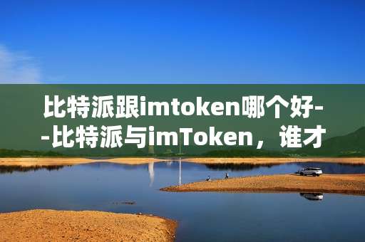 比特派跟imtoken哪个好--比特派与imToken，谁才是最佳选择？