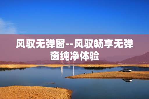 风驭无弹窗--风驭畅享无弹窗纯净体验