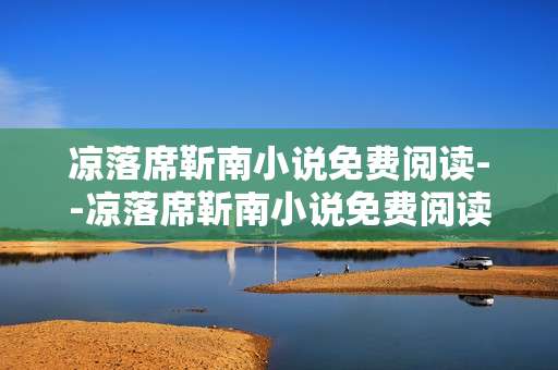 凉落席靳南小说免费阅读--凉落席靳南小说免费阅读途径全揭秘