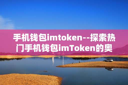 手机钱包imtoken--探索热门手机钱包imToken的奥秘