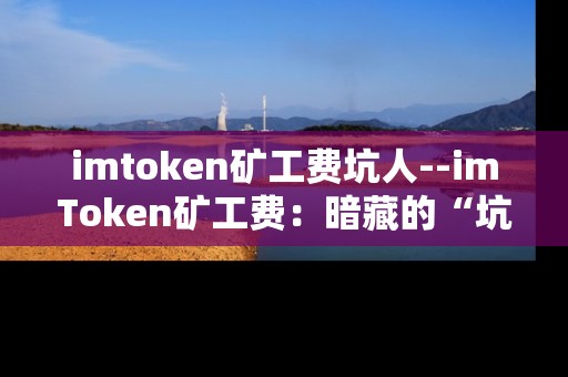 imtoken矿工费坑人--imToken矿工费：暗藏的“坑人”陷阱