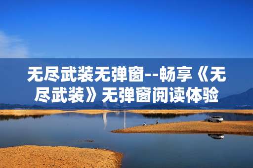 无尽武装无弹窗--畅享《无尽武装》无弹窗阅读体验