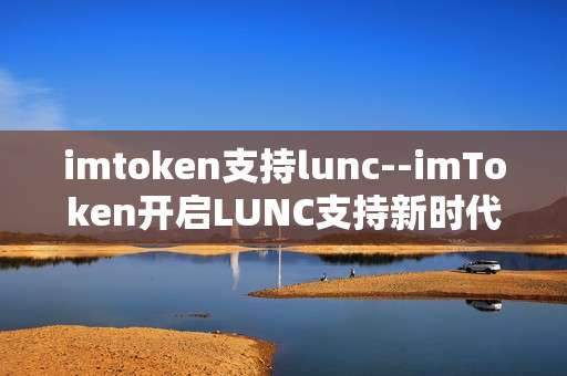 imtoken支持lunc--imToken开启LUNC支持新时代