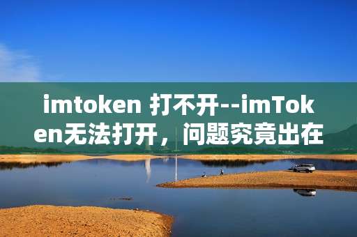 imtoken 打不开--imToken无法打开，问题究竟出在哪？