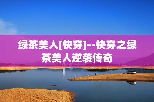 绿茶美人[快穿]--快穿之绿茶美人逆袭传奇