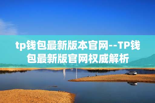 tp钱包最新版本官网--TP钱包最新版官网权威解析