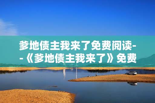 爹地债主我来了免费阅读--《爹地债主我来了》免费阅读全攻略