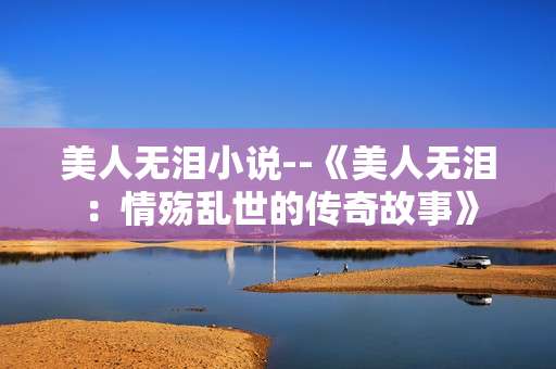 美人无泪小说--《美人无泪：情殇乱世的传奇故事》