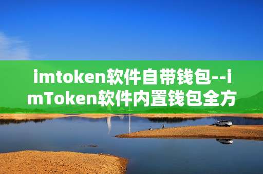 imtoken软件自带钱包--imToken软件内置钱包全方位解析