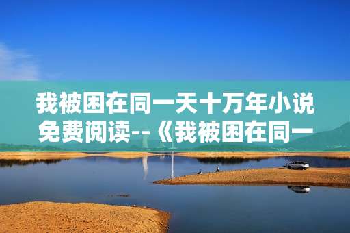 我被困在同一天十万年小说免费阅读--《我被困在同一天十万年》免费阅读全解析