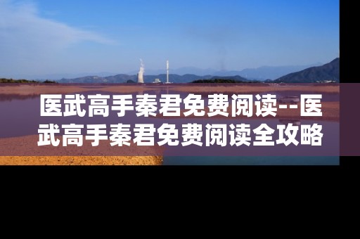 医武高手秦君免费阅读--医武高手秦君免费阅读全攻略