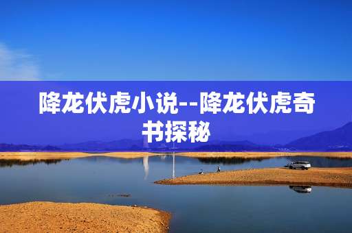 降龙伏虎小说--降龙伏虎奇书探秘