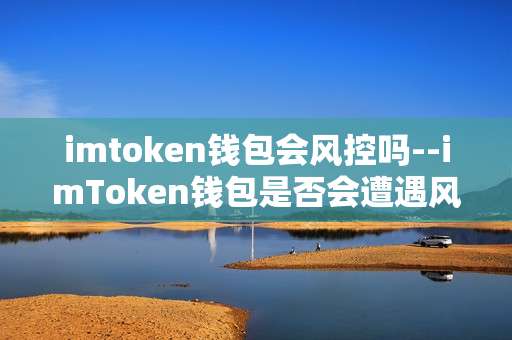 imtoken钱包会风控吗--imToken钱包是否会遭遇风控？