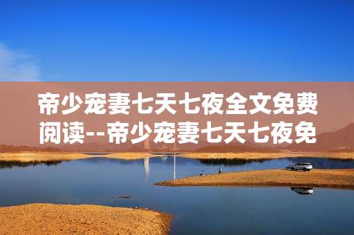 帝少宠妻七天七夜全文免费阅读--帝少宠妻七天七夜免费全文阅读攻略