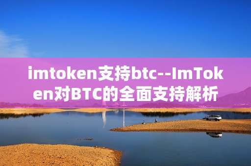 imtoken支持btc--ImToken对BTC的全面支持解析
