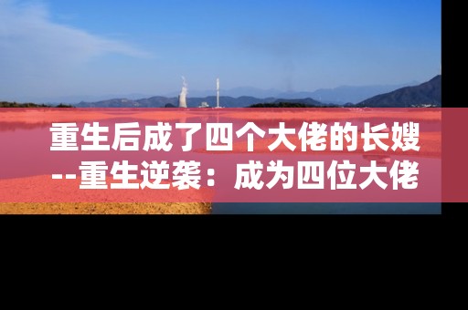 重生后成了四个大佬的长嫂--重生逆袭：成为四位大佬的长嫂