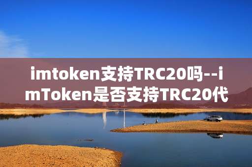 imtoken支持TRC20吗--imToken是否支持TRC20代币？