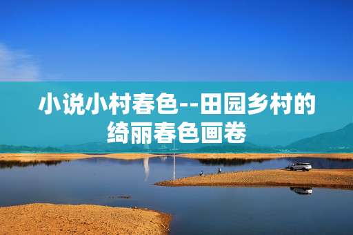 小说小村春色--田园乡村的绮丽春色画卷